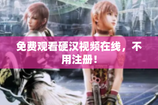 免费观看硬汉视频在线，不用注册！