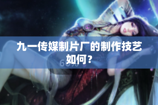 九一传媒制片厂的制作技艺如何？