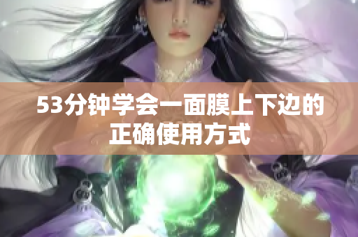 53分钟学会一面膜上下边的正确使用方式