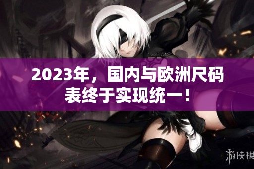 2023年，国内与欧洲尺码表终于实现统一！