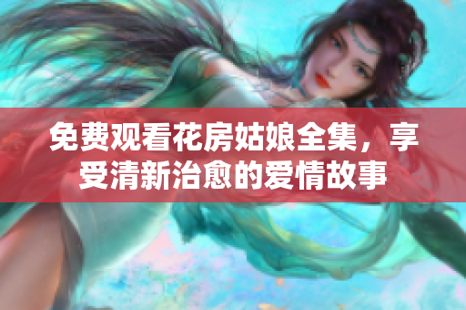 免费观看花房姑娘全集，享受清新治愈的爱情故事