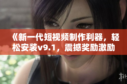 《新一代短视频制作利器，轻松安装v9.1，震撼奖励激励》