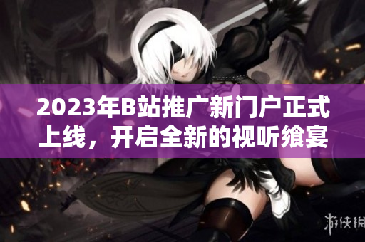 2023年B站推广新门户正式上线，开启全新的视听飨宴
