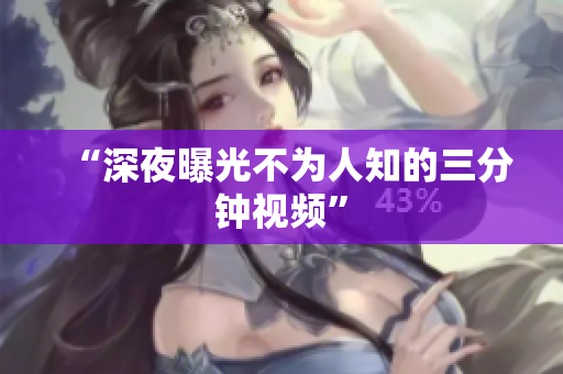 “深夜曝光不为人知的三分钟视频”