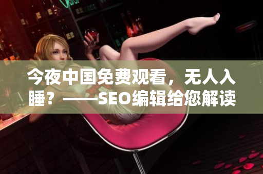 今夜中国免费观看，无人入睡？——SEO编辑给您解读