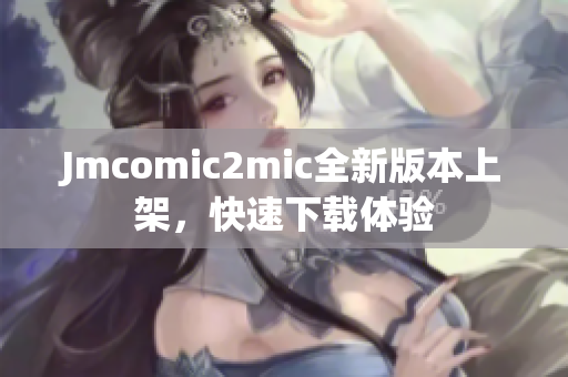 Jmcomic2mic全新版本上架，快速下载体验