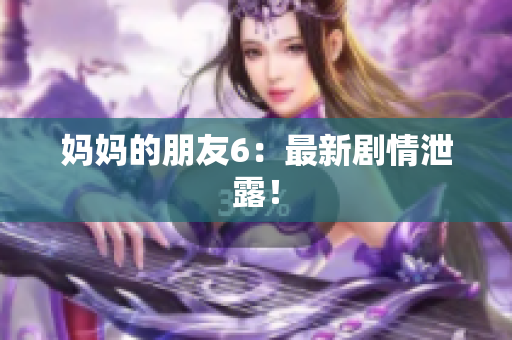 妈妈的朋友6：最新剧情泄露！