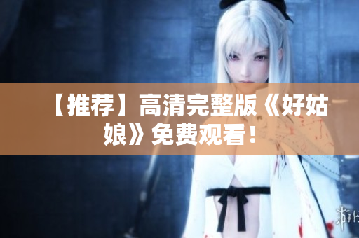 【推荐】高清完整版《好姑娘》免费观看！