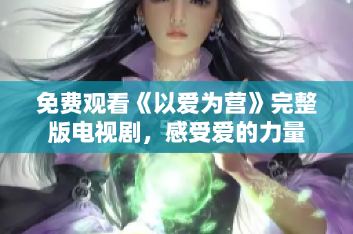 免费观看《以爱为营》完整版电视剧，感受爱的力量