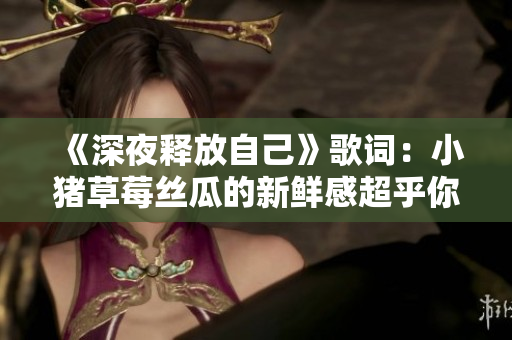 《深夜释放自己》歌词：小猪草莓丝瓜的新鲜感超乎你的想象