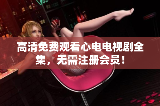 高清免费观看心电电视剧全集，无需注册会员！