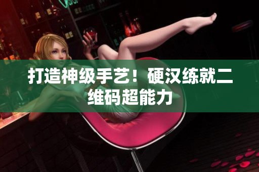 打造神级手艺！硬汉练就二维码超能力