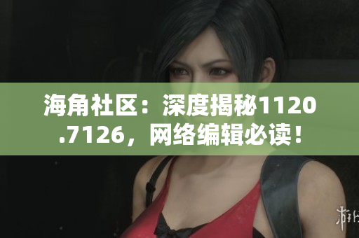 海角社区：深度揭秘1120.7126，网络编辑必读！