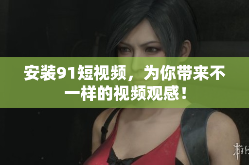 安装9.1短视频，为你带来不一样的视频观感！