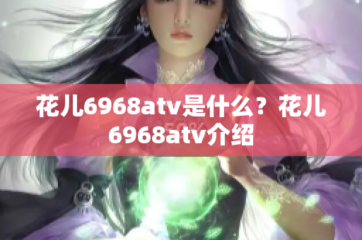 花儿6968atv是什么？花儿6968atv介绍