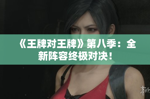 《王牌对王牌》第八季：全新阵容终极对决！