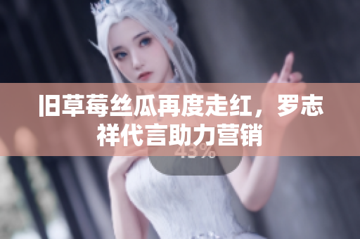 旧草莓丝瓜再度走红，罗志祥代言助力营销
