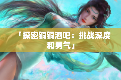 「探密铜铜酒吧：挑战深度和勇气」