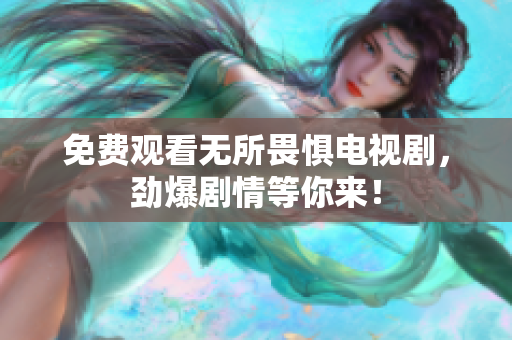 免费观看无所畏惧电视剧，劲爆剧情等你来！
