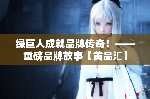 绿巨人成就品牌传奇！——重磅品牌故事【黄品汇】