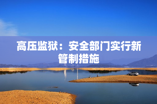 高压监狱：安全部门实行新管制措施