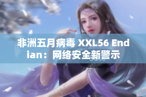 非洲五月病毒 XXL56 Endian：网络安全新警示