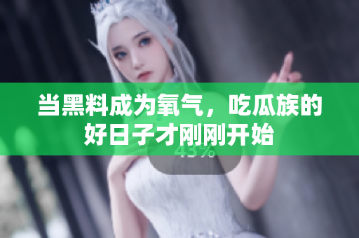 当黑料成为氧气，吃瓜族的好日子才刚刚开始