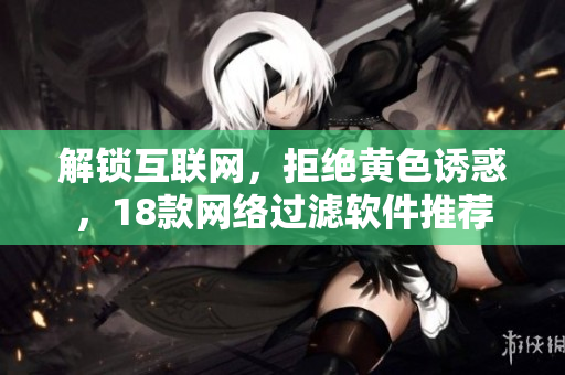 解锁互联网，拒绝黄色诱惑，18款网络过滤软件推荐