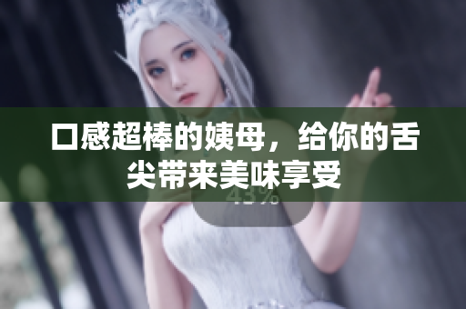 口感超棒的姨母，给你的舌尖带来美味享受