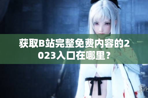 获取B站完整免费内容的2023入口在哪里？
