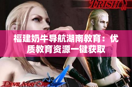福建奶牛导航湖南教育：优质教育资源一键获取