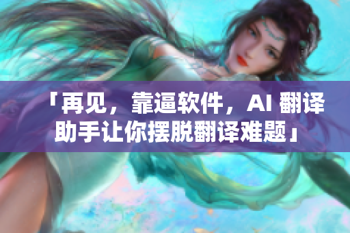 「再见，靠逼软件，AI 翻译助手让你摆脱翻译难题」