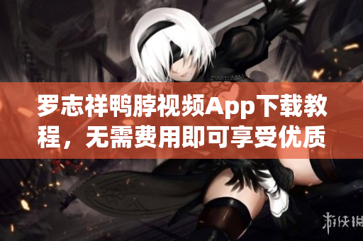 罗志祥鸭脖视频App下载教程，无需费用即可享受优质内容！