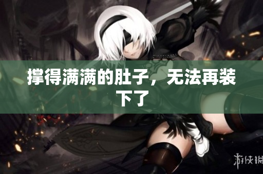 撑得满满的肚子，无法再装下了