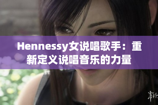 Hennessy女说唱歌手：重新定义说唱音乐的力量