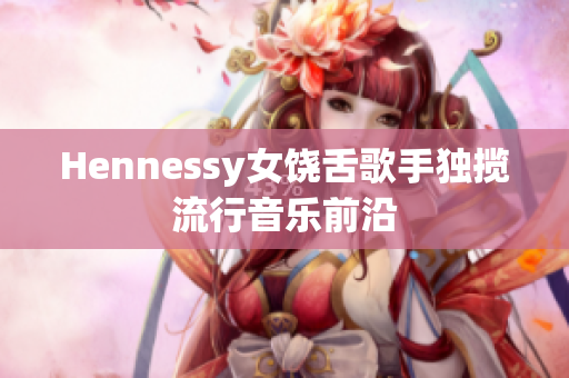 Hennessy女饶舌歌手独揽流行音乐前沿