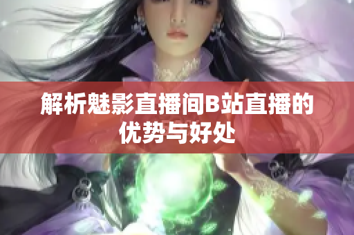 解析魅影直播间B站直播的优势与好处