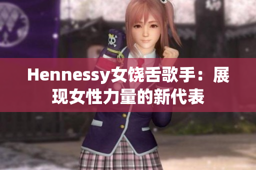 Hennessy女饶舌歌手：展现女性力量的新代表