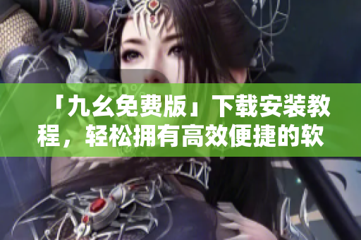 「九幺免费版」下载安装教程，轻松拥有高效便捷的软件体验！