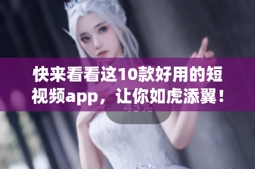 快来看看这10款好用的短视频app，让你如虎添翼！