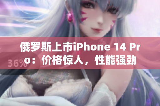 俄罗斯上市iPhone 14 Pro：价格惊人，性能强劲