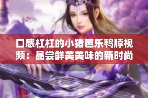 口感杠杠的小猪芭乐鸭脖视频：品尝鲜美美味的新时尚美食