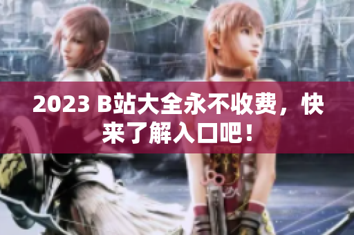 2023 B站大全永不收费，快来了解入口吧！