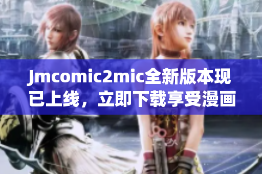Jmcomic2mic全新版本现已上线，立即下载享受漫画新世界！