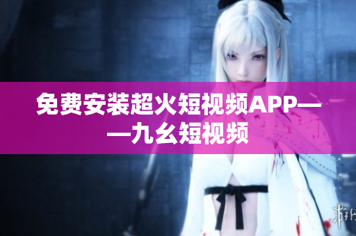 免费安装超火短视频APP——九幺短视频