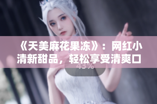 《天美麻花果冻》：网红小清新甜品，轻松享受清爽口感