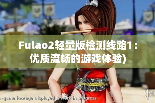 Fulao2轻量版检测线路1：优质流畅的游戏体验)