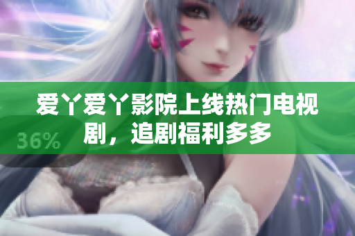 爱丫爱丫影院上线热门电视剧，追剧福利多多