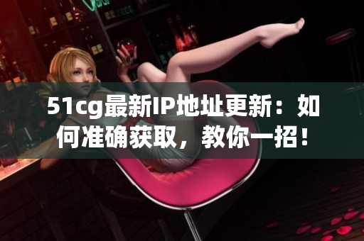 51cg最新IP地址更新：如何准确获取，教你一招！