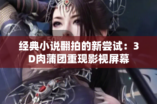 经典小说翻拍的新尝试：3D肉蒲团重现影视屏幕